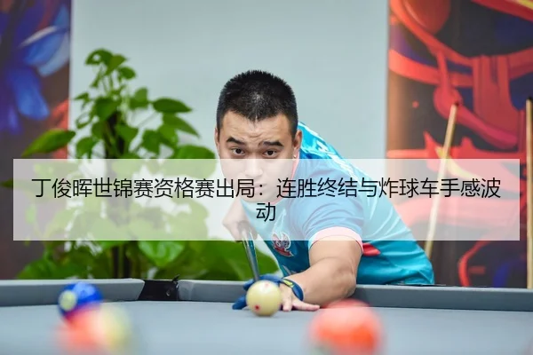 丁俊晖世锦赛资格赛出局：连胜终结与炸球车手感波动