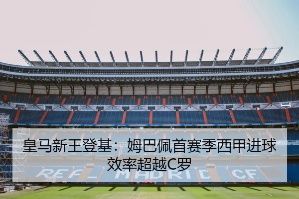 皇马新王登基：姆巴佩首赛季西甲进球效率超越C罗