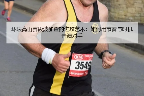 环法高山赛段波加查的进攻艺术：如何用节奏与时机击溃对手