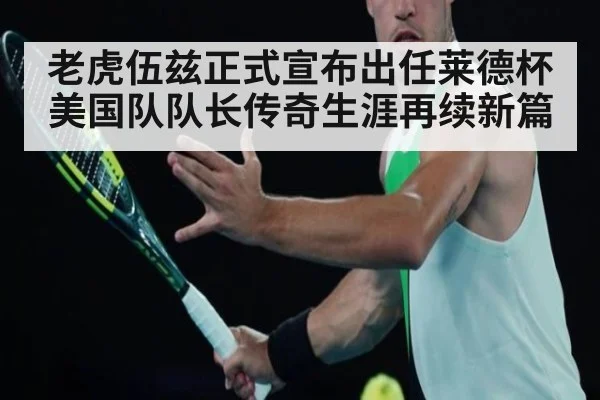 老虎伍兹正式宣布出任莱德杯美国队队长传奇生涯再续新篇
