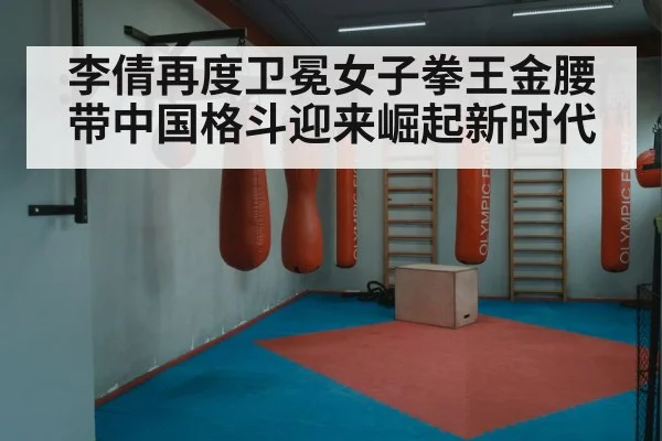 李倩再度卫冕女子拳王金腰带中国格斗迎来崛起新时代