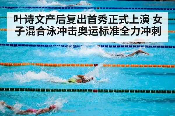 叶诗文产后复出首秀正式上演 女子混合泳冲击奥运标准全力冲刺