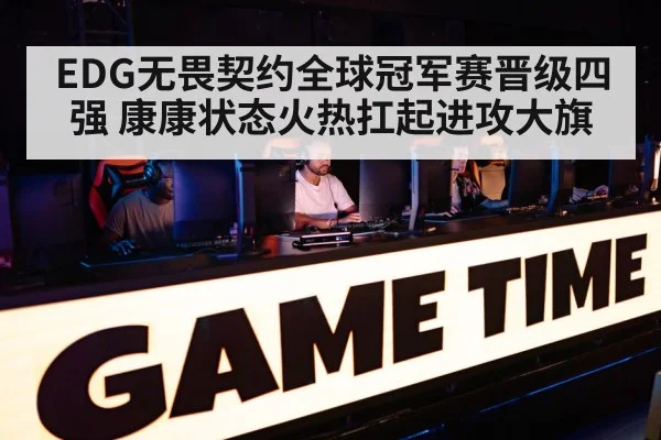 EDG无畏契约全球冠军赛晋级四强 康康状态火热扛起进攻大旗