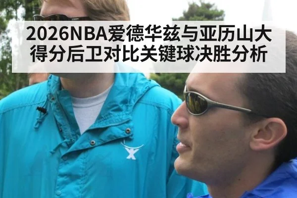 2026NBA爱德华兹与亚历山大得分后卫对比关键球决胜分析