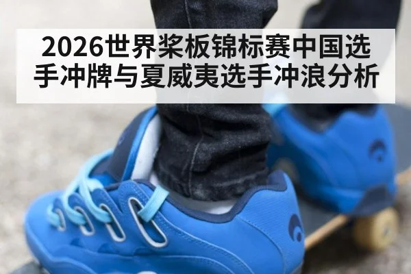 2026世界桨板锦标赛中国选手冲牌与夏威夷选手冲浪分析